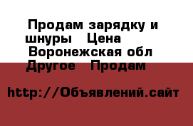 Продам зарядку и шнуры › Цена ­ 800 - Воронежская обл. Другое » Продам   